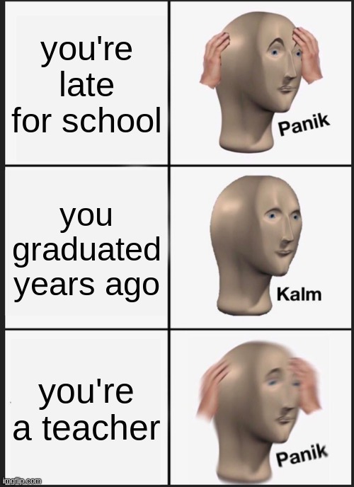 Panik Kalm Panik | you're late for school; you graduated years ago; you're a teacher | image tagged in memes,panik kalm panik | made w/ Imgflip meme maker