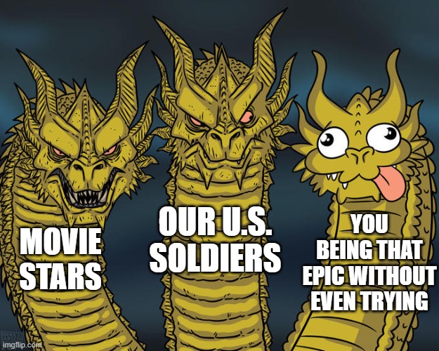 my guy... | OUR U.S. SOLDIERS; YOU BEING THAT EPIC WITHOUT EVEN TRYING; MOVIE STARS | image tagged in three-headed dragon | made w/ Imgflip meme maker