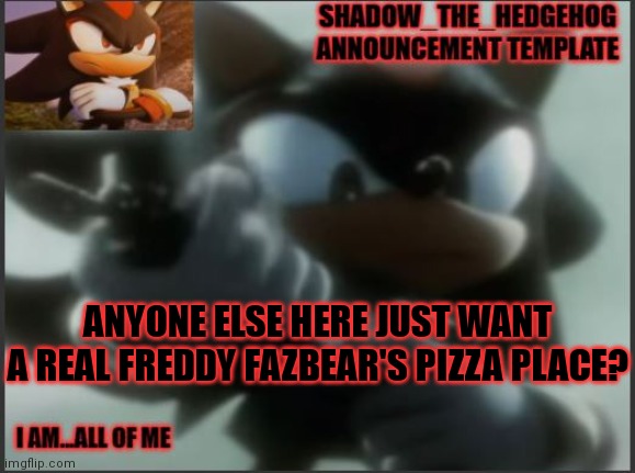 I do tbh | ANYONE ELSE HERE JUST WANT A REAL FREDDY FAZBEAR'S PIZZA PLACE? | image tagged in shadow_the_hedgehog announcement template | made w/ Imgflip meme maker