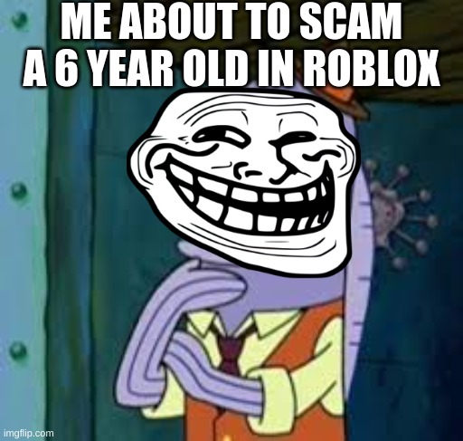 ME ABOUT TO SCAM A 6 YEAR OLD IN ROBLOX | image tagged in spongebob | made w/ Imgflip meme maker