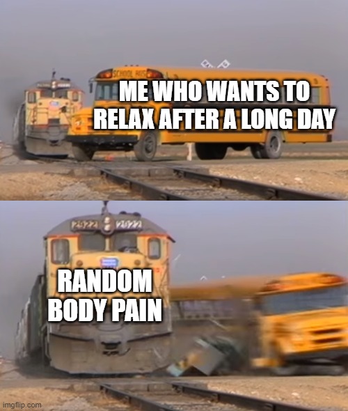 This happens all the time | ME WHO WANTS TO RELAX AFTER A LONG DAY; RANDOM BODY PAIN | image tagged in a train hitting a school bus | made w/ Imgflip meme maker