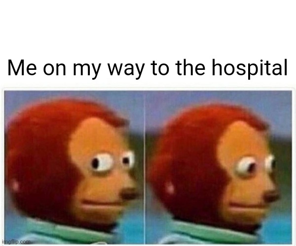 Monkey Puppet Meme | Me on my way to the hospital | image tagged in memes,monkey puppet | made w/ Imgflip meme maker