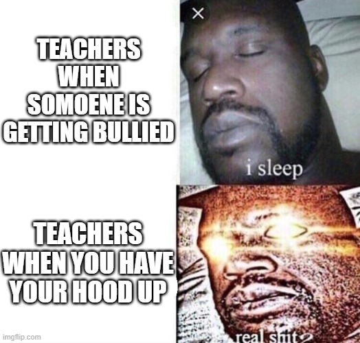 Teacher memes |  TEACHERS WHEN SOMOENE IS GETTING BULLIED; TEACHERS WHEN YOU HAVE YOUR HOOD UP | image tagged in i sleep real shit | made w/ Imgflip meme maker