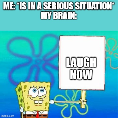 This is painful. Do you ever have this happen to you? |  ME: *IS IN A SERIOUS SITUATION*
MY BRAIN:; LAUGH NOW | image tagged in spongebob sign,funny,relatable | made w/ Imgflip meme maker