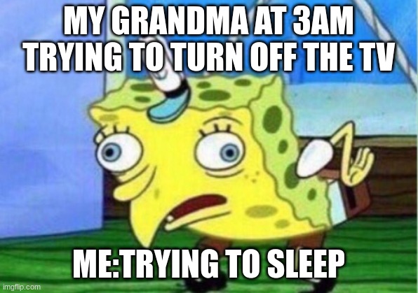 Mocking Spongebob | MY GRANDMA AT 3AM TRYING TO TURN OFF THE TV; ME:TRYING TO SLEEP | image tagged in memes,mocking spongebob | made w/ Imgflip meme maker