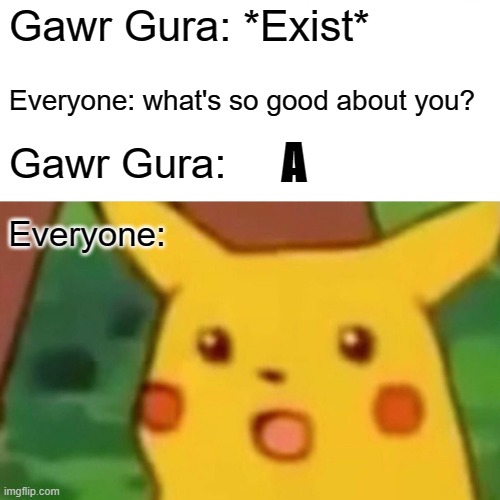 Lol | Gawr Gura: *Exist*; Everyone: what's so good about you? A; Gawr Gura:; Everyone: | image tagged in memes,surprised pikachu | made w/ Imgflip meme maker