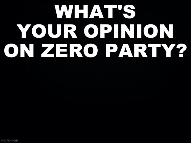 Black background | WHAT'S YOUR OPINION ON ZERO PARTY? | image tagged in black background | made w/ Imgflip meme maker