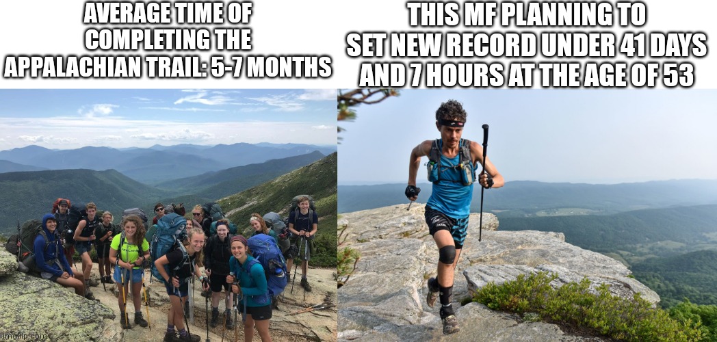 Scott Jurek, new Appalachian trail record | AVERAGE TIME OF COMPLETING THE APPALACHIAN TRAIL: 5-7 MONTHS; THIS MF PLANNING TO SET NEW RECORD UNDER 41 DAYS AND 7 HOURS AT THE AGE OF 53 | image tagged in running,record | made w/ Imgflip meme maker