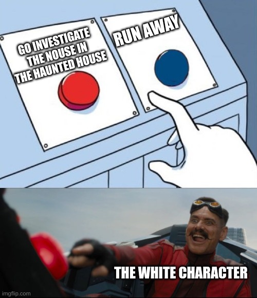 Robotnik Button | RUN AWAY; GO INVESTIGATE THE NOUSE IN THE HAUNTED HOUSE; THE WHITE CHARACTER | image tagged in robotnik button | made w/ Imgflip meme maker