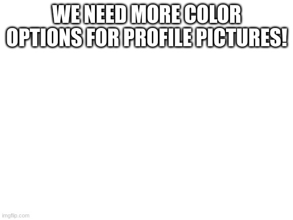Blank White Template | WE NEED MORE COLOR OPTIONS FOR PROFILE PICTURES! | image tagged in blank white template | made w/ Imgflip meme maker