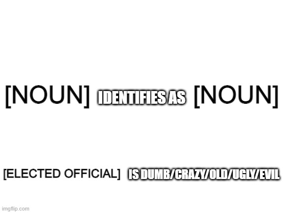 BEHOLD! Conservative "comedy" madlib meme anyone can do! Just fill in the blanks! | [NOUN]               [NOUN]; IDENTIFIES AS; [ELECTED OFFICIAL]; IS DUMB/CRAZY/OLD/UGLY/EVIL | image tagged in blank white template | made w/ Imgflip meme maker