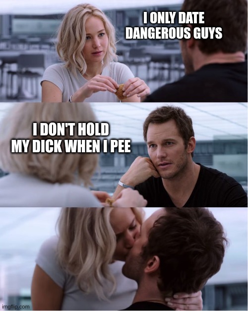 Passengers Meme | I ONLY DATE DANGEROUS GUYS; I DON'T HOLD MY DICK WHEN I PEE | image tagged in passengers meme | made w/ Imgflip meme maker