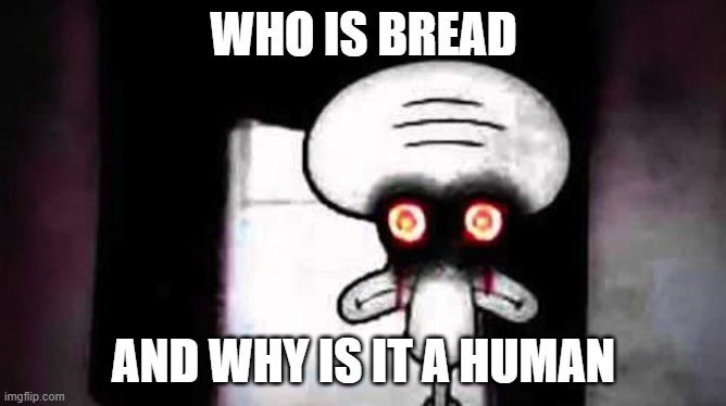 Top 10 questions science still can't answer | WHO IS BREAD; AND WHY IS IT A HUMAN | image tagged in squidwards suicide | made w/ Imgflip meme maker