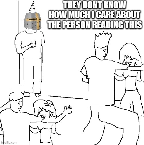 they dont know.... | THEY DONT KNOW HOW MUCH I CARE ABOUT THE PERSON READING THIS | image tagged in they don't know | made w/ Imgflip meme maker
