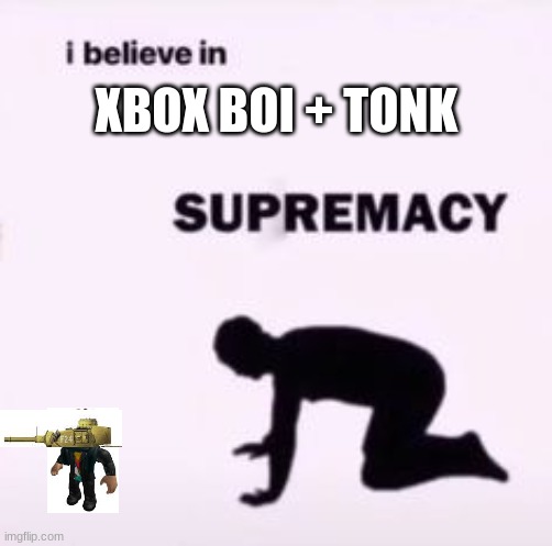 yes | XBOX BOI + TONK | image tagged in i believe in supremacy,roblox,xbox,tank | made w/ Imgflip meme maker