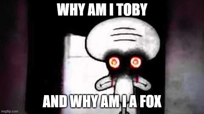 hmm | WHY AM I TOBY; AND WHY AM I A FOX | image tagged in squidwards suicide | made w/ Imgflip meme maker