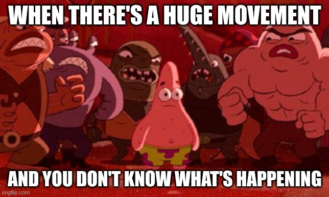 i do not know | WHEN THERE'S A HUGE MOVEMENT; AND YOU DON'T KNOW WHAT'S HAPPENING | image tagged in patrick star crowded | made w/ Imgflip meme maker