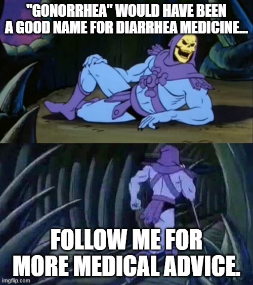 Skeletor disturbing facts | "GONORRHEA" WOULD HAVE BEEN A GOOD NAME FOR DIARRHEA MEDICINE... FOLLOW ME FOR MORE MEDICAL ADVICE. | image tagged in skeletor disturbing facts | made w/ Imgflip meme maker