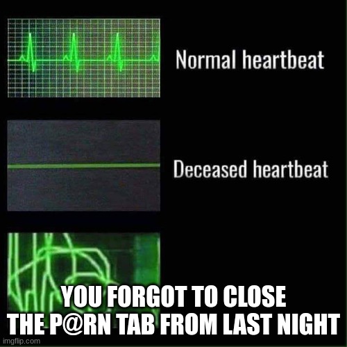 Image Title | YOU FORGOT TO CLOSE THE P@RN TAB FROM LAST NIGHT | image tagged in heart beat meme | made w/ Imgflip meme maker