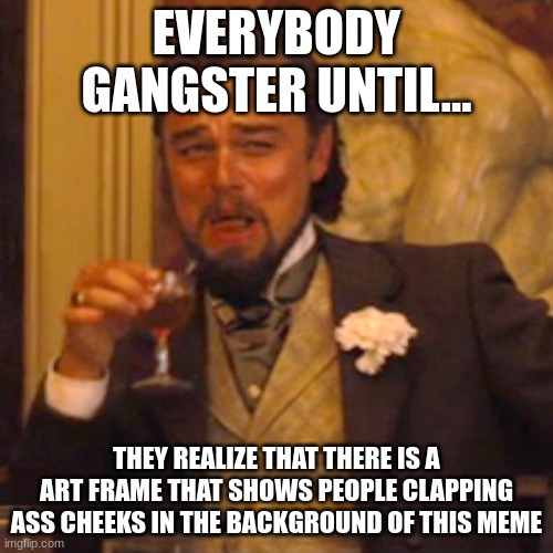 Laughing Leo Meme | EVERYBODY GANGSTER UNTIL... THEY REALIZE THAT THERE IS A ART FRAME THAT SHOWS PEOPLE CLAPPING ASS CHEEKS IN THE BACKGROUND OF THIS MEME | image tagged in memes,laughing leo | made w/ Imgflip meme maker