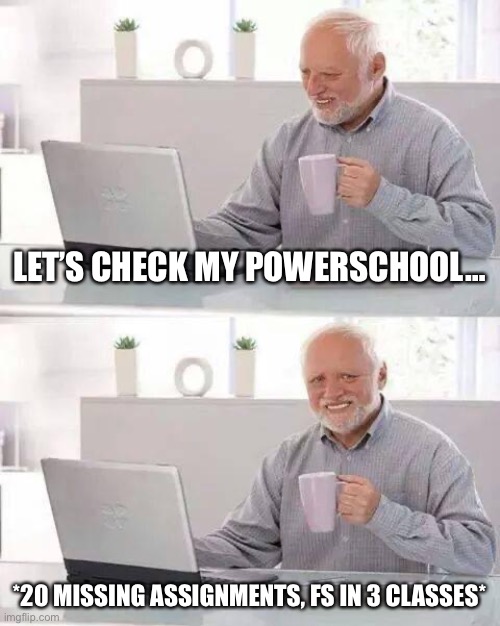 So true | LET’S CHECK MY POWERSCHOOL…; *20 MISSING ASSIGNMENTS, FS IN 3 CLASSES* | image tagged in memes,hide the pain harold | made w/ Imgflip meme maker