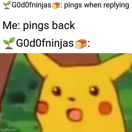 Surprised Pikachu | 🌱G0d0fninjas🍞: pings when replying; Me: pings back; 🌱G0d0fninjas🍞: | image tagged in memes,surprised pikachu | made w/ Imgflip meme maker