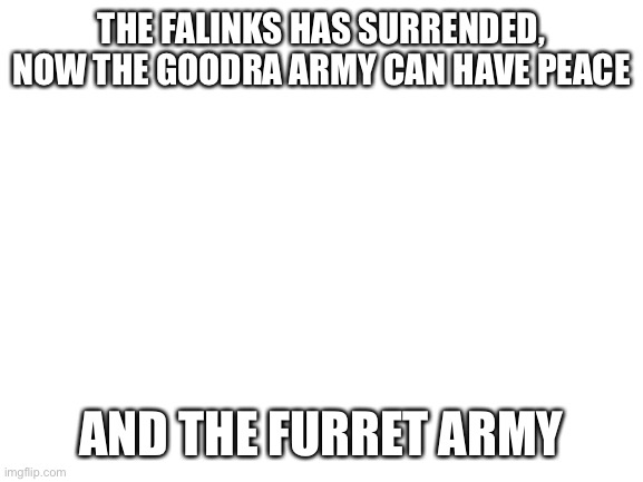 Victory | THE FALINKS HAS SURRENDED, NOW THE GOODRA ARMY CAN HAVE PEACE; AND THE FURRET ARMY | image tagged in blank white template | made w/ Imgflip meme maker