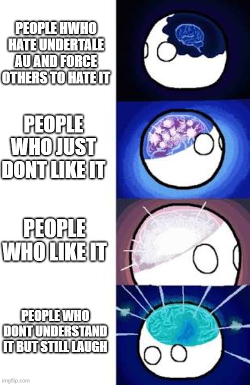 polandball expanding brain | PEOPLE HWHO HATE UNDERTALE AU AND FORCE OTHERS TO HATE IT; PEOPLE WHO JUST DONT LIKE IT; PEOPLE WHO LIKE IT; PEOPLE WHO DONT UNDERSTAND IT BUT STILL LAUGH | image tagged in polandball expanding brain | made w/ Imgflip meme maker