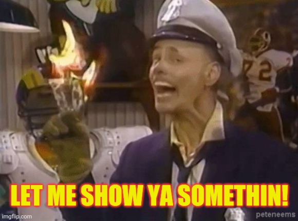 fire marshall Bill | LET ME SHOW YA SOMETHIN! | image tagged in fire marshall bill | made w/ Imgflip meme maker