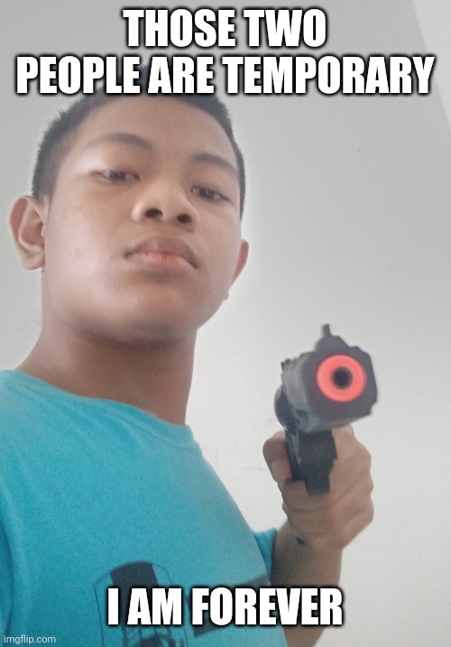 Me with a gun | THOSE TWO PEOPLE ARE TEMPORARY I AM FOREVER | image tagged in me with a gun | made w/ Imgflip meme maker