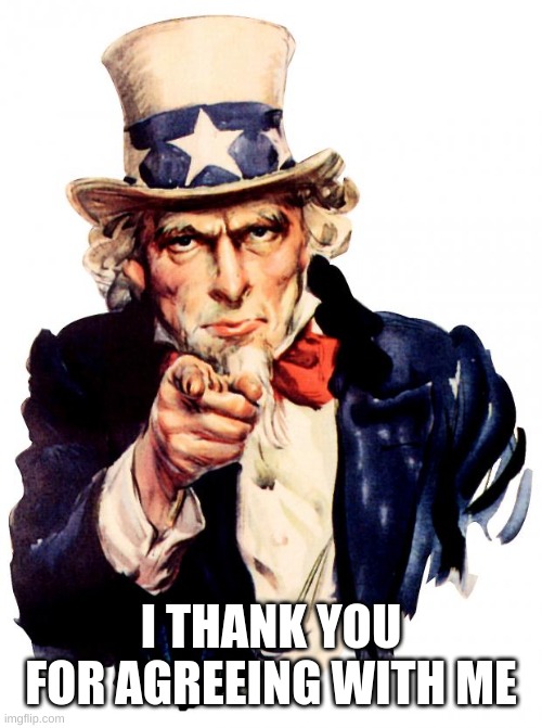 Uncle Sam Meme | I THANK YOU FOR AGREEING WITH ME | image tagged in memes,uncle sam | made w/ Imgflip meme maker