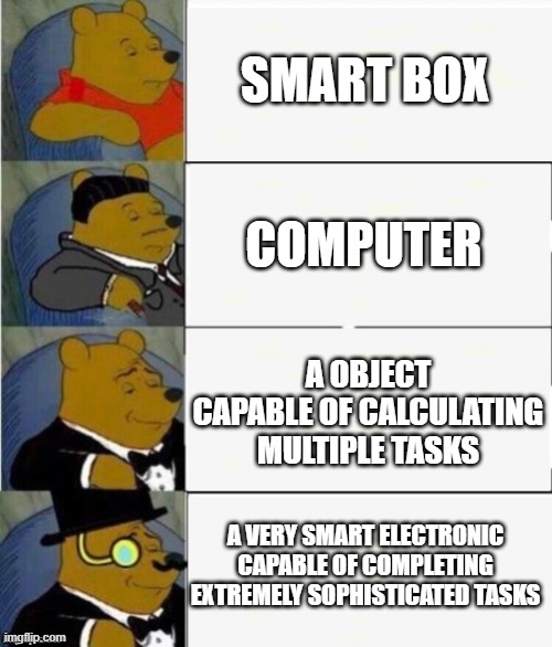 Tuxedo Winnie the Pooh 4 panel | SMART BOX; COMPUTER; A OBJECT CAPABLE OF CALCULATING MULTIPLE TASKS; A VERY SMART ELECTRONIC CAPABLE OF COMPLETING EXTREMELY SOPHISTICATED TASKS | image tagged in tuxedo winnie the pooh 4 panel | made w/ Imgflip meme maker