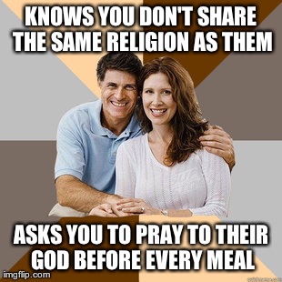 Scumbag Parents | KNOWS YOU DON'T SHARE THE SAME RELIGION AS THEM ASKS YOU TO PRAY TO THEIR GOD BEFORE EVERY MEAL | image tagged in scumbag parents,AdviceAnimals | made w/ Imgflip meme maker