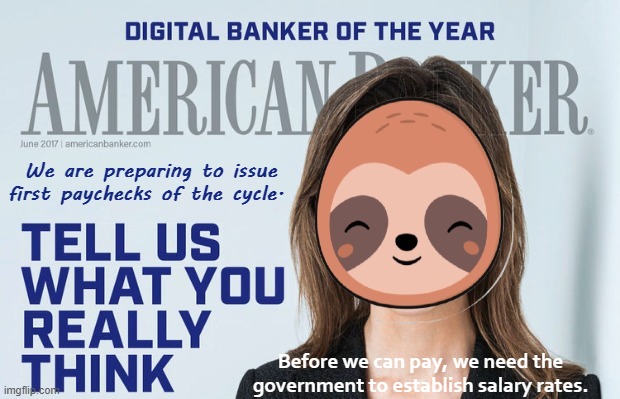 The government may set an income inequality ratio anywhere between 1:1 (Communism) to 10:1 (Hyper-Capitalism). | We are preparing to issue first paychecks of the cycle. Before we can pay, we need the government to establish salary rates. | image tagged in sloth banker tell us what you really think,imgflip_bank,salary,rates,paychecks,paycheck | made w/ Imgflip meme maker