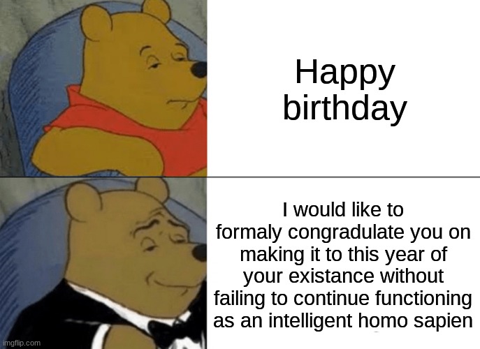 Saying happy birthday is for casuals | Happy birthday; I would like to formaly congradulate you on making it to this year of your existance without failing to continue functioning as an intelligent homo sapien | image tagged in memes,tuxedo winnie the pooh,happy birthday | made w/ Imgflip meme maker