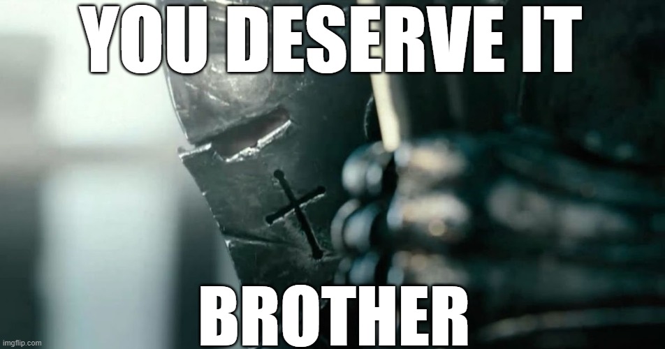 battle ready crusader | YOU DESERVE IT BROTHER | image tagged in battle ready crusader | made w/ Imgflip meme maker