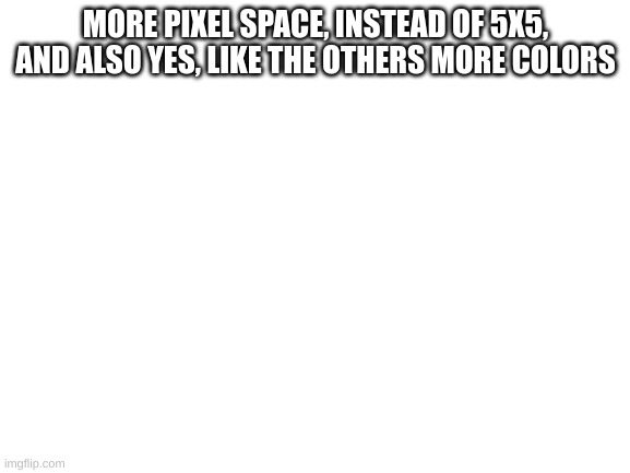 Blank White Template | MORE PIXEL SPACE, INSTEAD OF 5X5, AND ALSO YES, LIKE THE OTHERS MORE COLORS | image tagged in blank white template | made w/ Imgflip meme maker