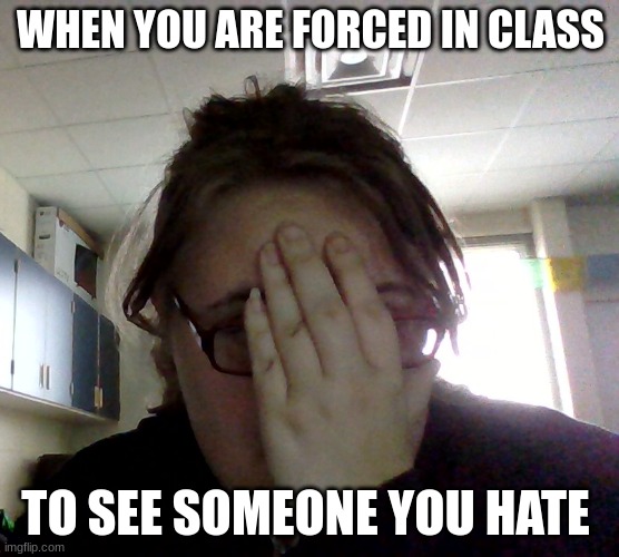 ay | WHEN YOU ARE FORCED IN CLASS; TO SEE SOMEONE YOU HATE | image tagged in stupid,school,not funny | made w/ Imgflip meme maker