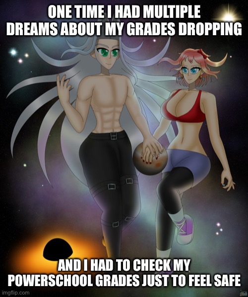 ONE TIME I HAD MULTIPLE DREAMS ABOUT MY GRADES DROPPING; AND I HAD TO CHECK MY POWERSCHOOL GRADES JUST TO FEEL SAFE | image tagged in sayori and sephiroth | made w/ Imgflip meme maker