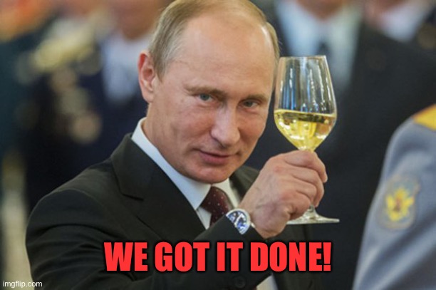 Putin Cheers | WE GOT IT DONE! | image tagged in putin cheers | made w/ Imgflip meme maker