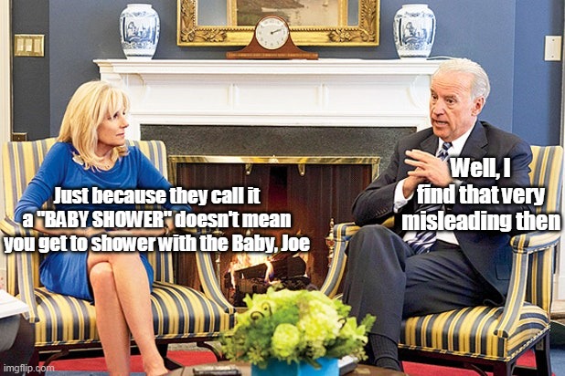 Why we need "Doctor" Jill | Well, I find that very misleading then; Just because they call it a "BABY SHOWER" doesn't mean you get to shower with the Baby, Joe | image tagged in memes | made w/ Imgflip meme maker