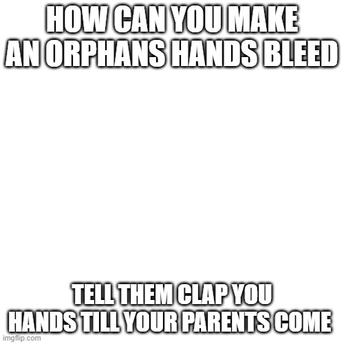mmmmm | HOW CAN YOU MAKE AN ORPHANS HANDS BLEED; TELL THEM CLAP YOU HANDS TILL YOUR PARENTS COME | image tagged in memes,blank transparent square | made w/ Imgflip meme maker