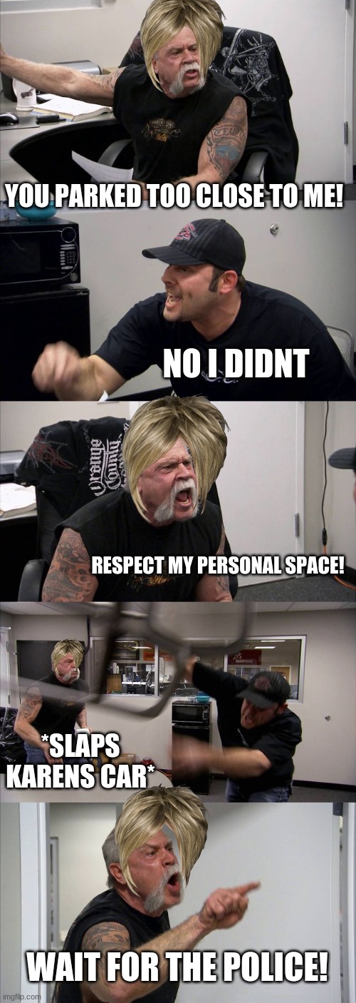 Man Karen Got Mad | YOU PARKED TOO CLOSE TO ME! NO I DIDNT; RESPECT MY PERSONAL SPACE! *SLAPS KARENS CAR*; WAIT FOR THE POLICE! | image tagged in memes,american chopper argument | made w/ Imgflip meme maker