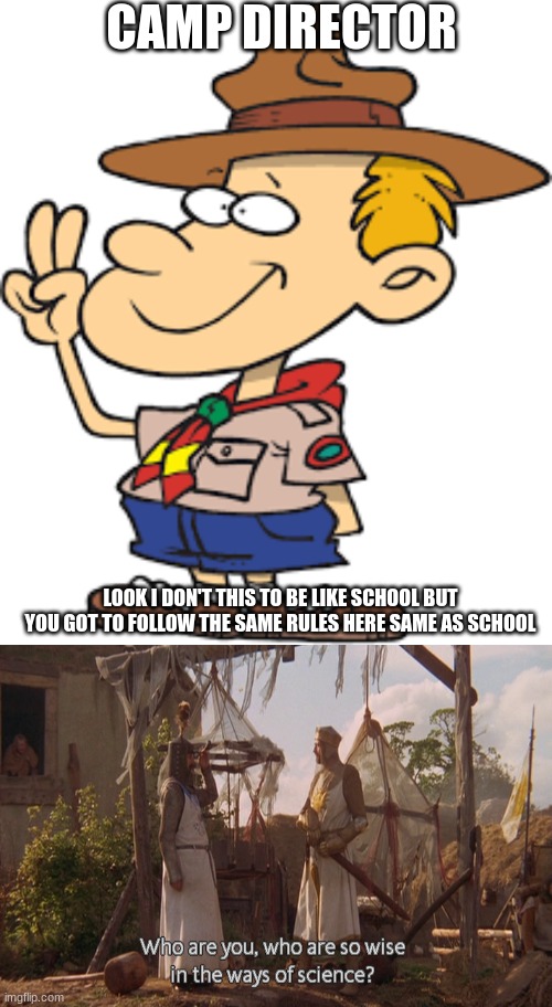CAMP DIRECTOR; LOOK I DON'T THIS TO BE LIKE SCHOOL BUT YOU GOT TO FOLLOW THE SAME RULES HERE SAME AS SCHOOL | image tagged in who are you so wise in the ways of science | made w/ Imgflip meme maker