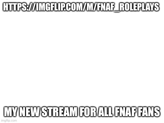 :P | HTTPS://IMGFLIP.COM/M/FNAF_ROLEPLAYS; MY NEW STREAM FOR ALL FNAF FANS | image tagged in blank white template | made w/ Imgflip meme maker