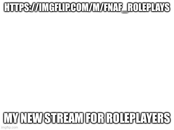 -insert creative title- | HTTPS://IMGFLIP.COM/M/FNAF_ROLEPLAYS; MY NEW STREAM FOR ROLEPLAYERS | image tagged in blank white template | made w/ Imgflip meme maker