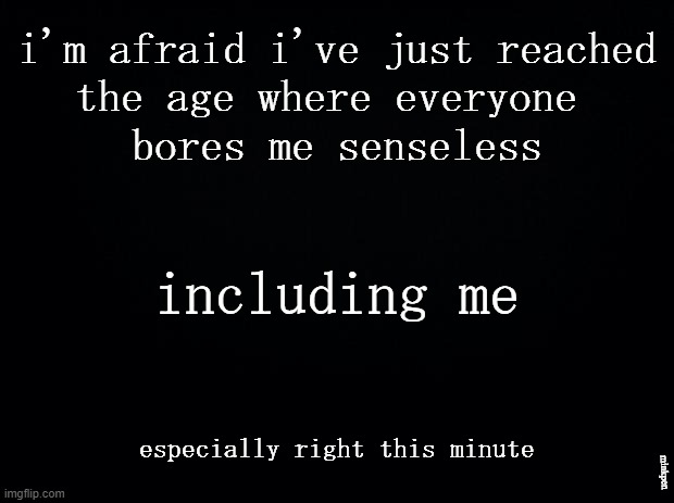 Bored Senseless |  i'm afraid i've just reached
the age where everyone 
bores me senseless; including me; especially right this minute; minkpen | image tagged in bored,pointless,tedium,zzzzzzzzz,please be quiet and leave me to my misery | made w/ Imgflip meme maker