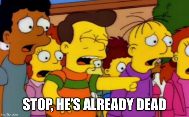 Stop stop he's already dead | STOP, HE’S ALREADY DEAD | image tagged in stop stop he's already dead | made w/ Imgflip meme maker