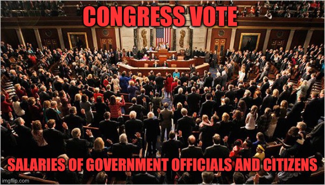 Edit: This is now a discussion, not a vote. Discuss what would be the best pay scale for the bank | CONGRESS VOTE; SALARIES OF GOVERNMENT OFFICIALS AND CITIZENS | image tagged in congress | made w/ Imgflip meme maker