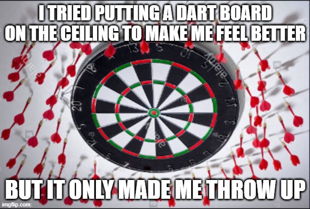 Darts missing the board | I TRIED PUTTING A DART BOARD ON THE CEILING TO MAKE ME FEEL BETTER; BUT IT ONLY MADE ME THROW UP | image tagged in darts missing the board | made w/ Imgflip meme maker